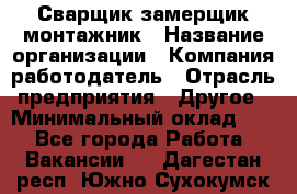 Сварщик-замерщик-монтажник › Название организации ­ Компания-работодатель › Отрасль предприятия ­ Другое › Минимальный оклад ­ 1 - Все города Работа » Вакансии   . Дагестан респ.,Южно-Сухокумск г.